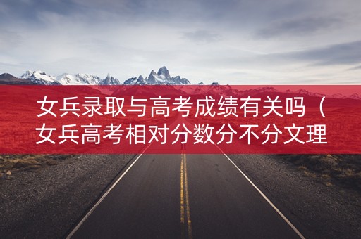 女兵录取与高考成绩有关吗（女兵高考相对分数分不分文理科）