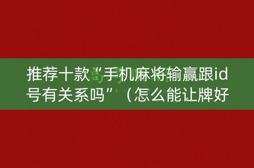 推荐十款“手机麻将输赢跟id号有关系吗”（怎么能让牌好一点)