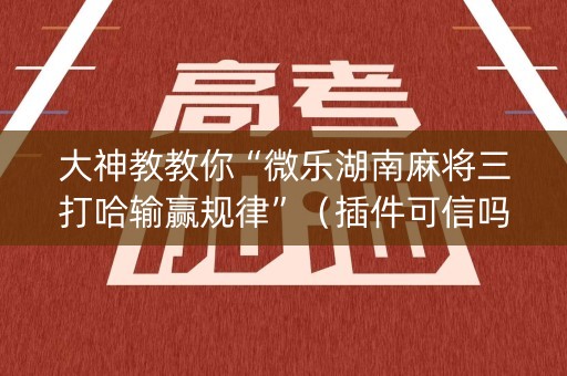 大神教教你“微乐湖南麻将三打哈输赢规律”（插件可信吗)
