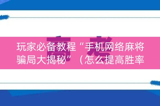 玩家必备教程“手机网络麻将骗局大揭秘”（怎么提高胜率)