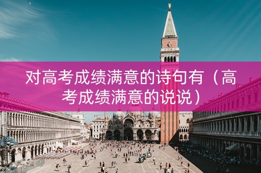 对高考成绩满意的诗句有（高考成绩满意的说说）