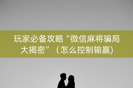 玩家必备攻略“微信麻将骗局大揭密”（怎么控制输赢)