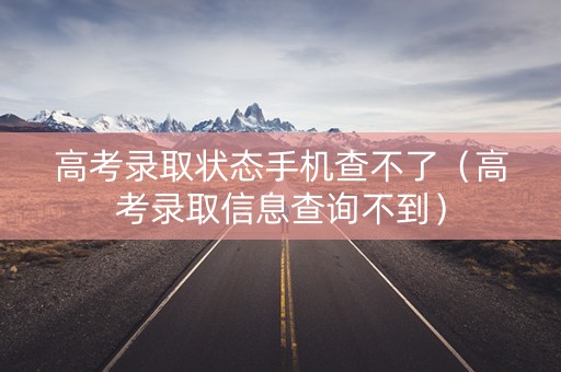 高考录取状态手机查不了（高考录取信息查询不到）