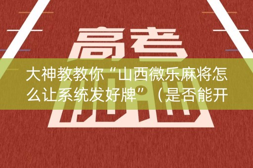 大神教教你“山西微乐麻将怎么让系统发好牌”（是否能开挂)