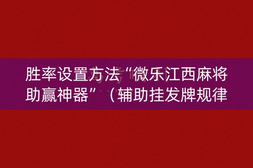 胜率设置方法“微乐江西麻将助赢神器”（辅助挂发牌规律)