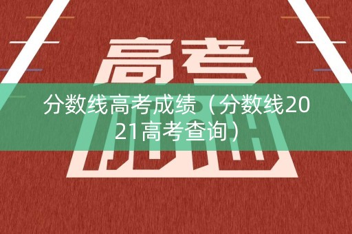 分数线高考成绩（分数线2021高考查询）