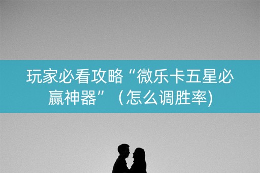 玩家必看攻略“微乐卡五星必赢神器”（怎么调胜率)
