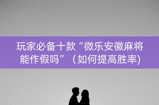 玩家必备十款“微乐安徽麻将能作假吗”（如何提高胜率)