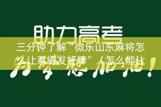 三分钟了解“微乐山东麻将怎么让系统发好牌”（怎么能让牌好一点)
