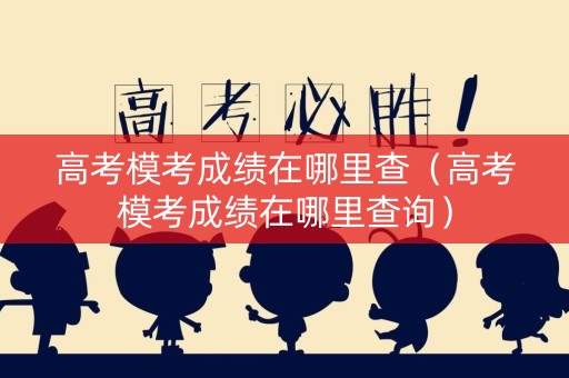 高考模考成绩在哪里查（高考模考成绩在哪里查询）