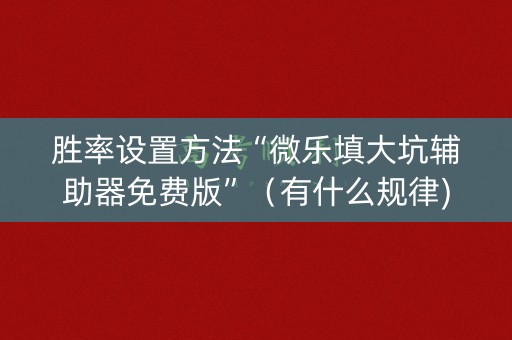 胜率设置方法“微乐填大坑辅助器免费版”（有什么规律)