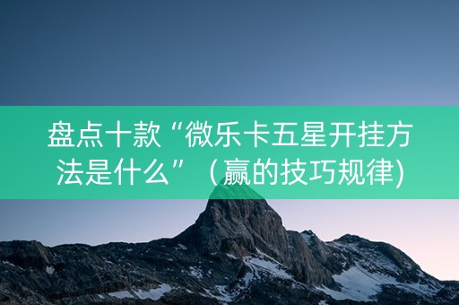 盘点十款“微乐卡五星开挂方法是什么”（赢的技巧规律)