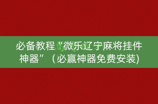 必备教程“微乐辽宁麻将挂件神器”（必赢神器免费安装)
