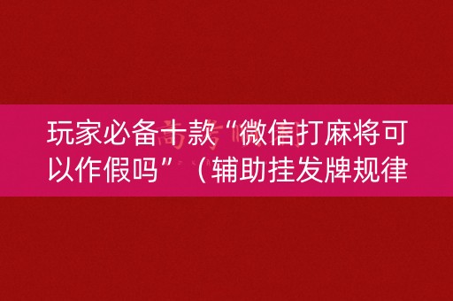 玩家必备十款“微信打麻将可以作假吗”（辅助挂发牌规律)