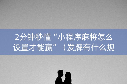 2分钟秒懂“小程序麻将怎么设置才能赢”（发牌有什么规律吗)