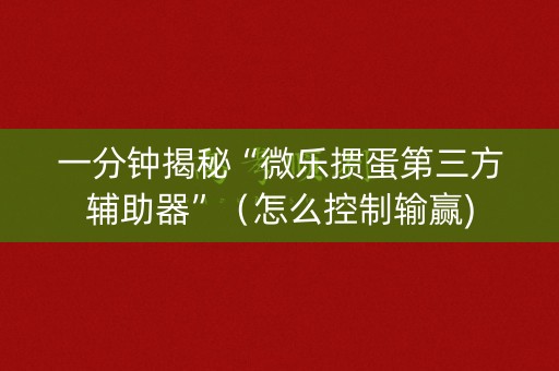 一分钟揭秘“微乐掼蛋第三方辅助器”（怎么控制输赢)
