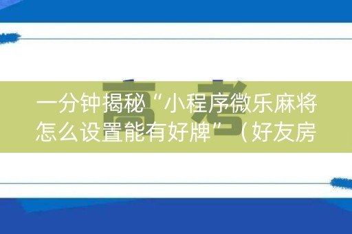 一分钟揭秘“小程序微乐麻将怎么设置能有好牌”（好友房怎么才能赢)
