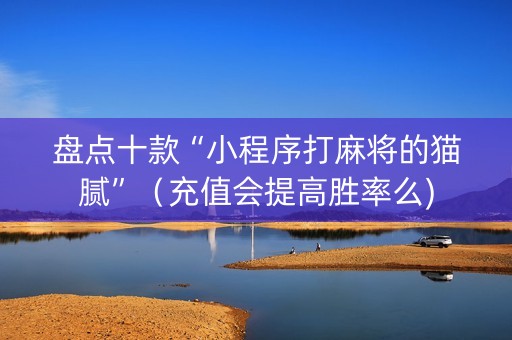 盘点十款“小程序打麻将的猫腻”（充值会提高胜率么)