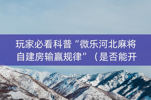 玩家必看科普“微乐河北麻将自建房输赢规律”（是否能开挂)