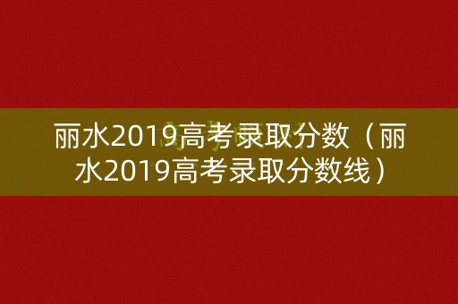 丽水2019高考录取分数（丽水2019高考录取分数线）