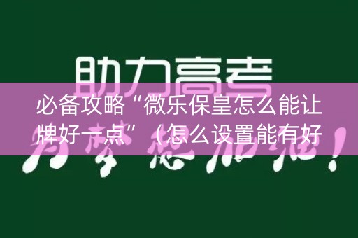 必备攻略“微乐保皇怎么能让牌好一点”（怎么设置能有好牌)