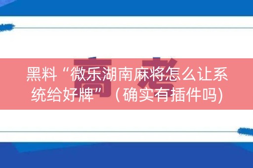 黑料“微乐湖南麻将怎么让系统给好牌”（确实有插件吗)