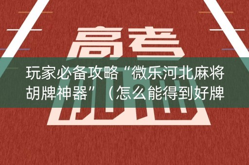 玩家必备攻略“微乐河北麻将胡牌神器”（怎么能得到好牌)