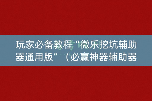 玩家必备教程“微乐挖坑辅助器通用版”（必赢神器辅助器)