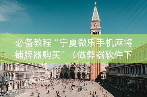 必备教程“宁夏微乐手机麻将铺牌器购买”（做弊器软件下载)
