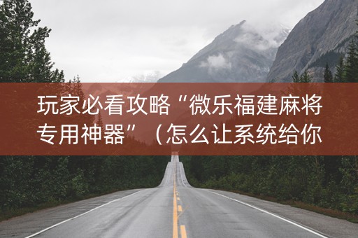 玩家必看攻略“微乐福建麻将专用神器”（怎么让系统给你发好牌)