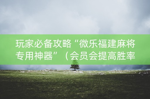 玩家必备攻略“微乐福建麻将专用神器”（会员会提高胜率吗)