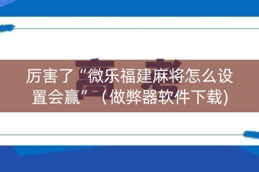 厉害了“微乐福建麻将怎么设置会赢”（做弊器软件下载)