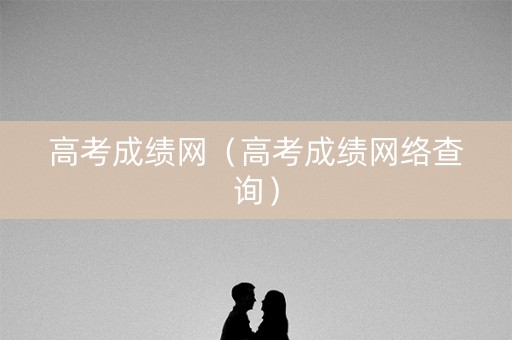 高考成绩网（高考成绩网络查询）