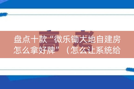 盘点十款“微乐锄大地自建房怎么拿好牌”（怎么让系统给你发好牌)