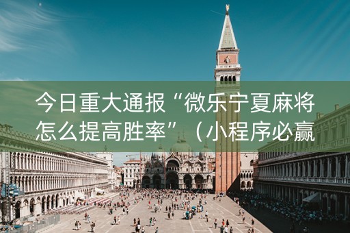 今日重大通报“微乐宁夏麻将怎么提高胜率”（小程序必赢神器)