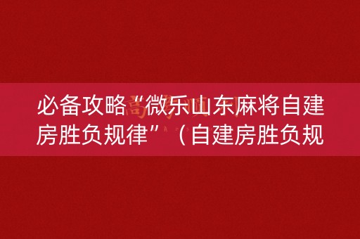 必备攻略“微乐山东麻将自建房胜负规律”（自建房胜负规律)