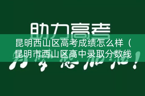昆明西山区高考成绩怎么样（昆明市西山区高中录取分数线）