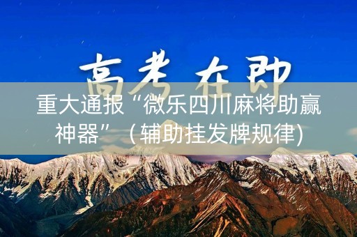 重大通报“微乐四川麻将助赢神器”（辅助挂发牌规律)