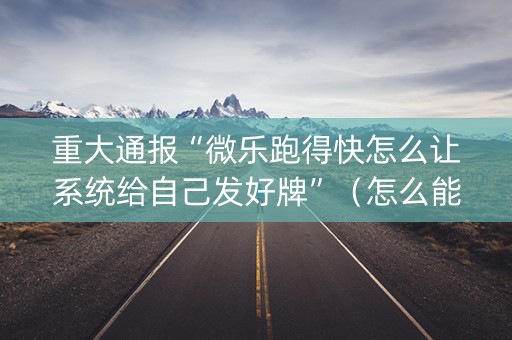 重大通报“微乐跑得快怎么让系统给自己发好牌”（怎么能得到好牌)