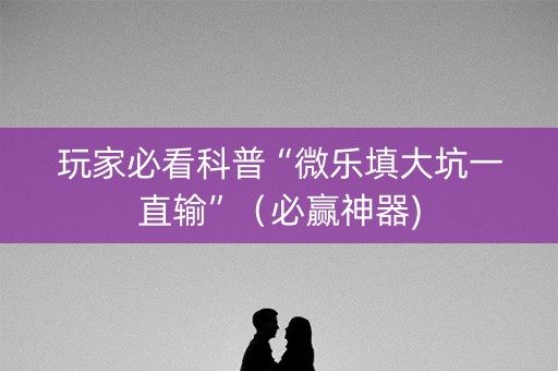 玩家必看科普“微乐填大坑一直输”（必赢神器)