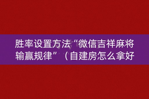 胜率设置方法“微信吉祥麻将输赢规律”（自建房怎么拿好牌)