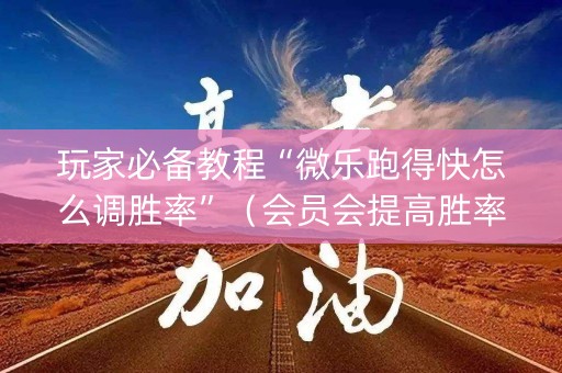 玩家必备教程“微乐跑得快怎么调胜率”（会员会提高胜率吗)