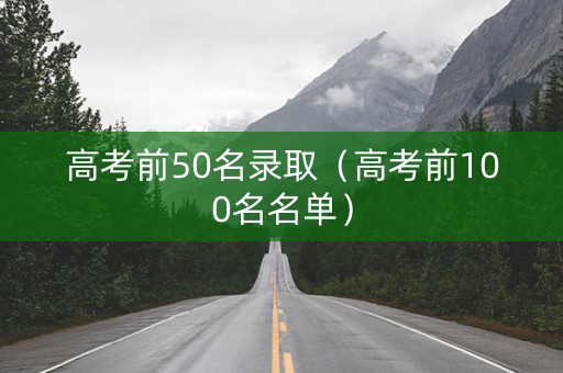 高考前50名录取（高考前100名名单）