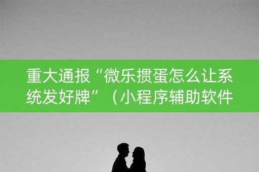 重大通报“微乐掼蛋怎么让系统发好牌”（小程序辅助软件)
