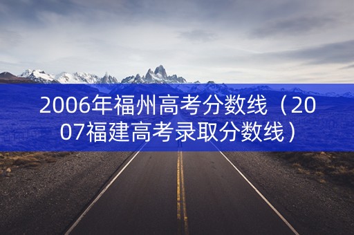 2006年福州高考分数线（2007福建高考录取分数线）
