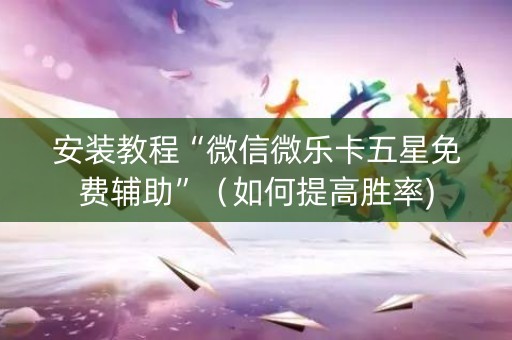 安装教程“微信微乐卡五星免费辅助”（如何提高胜率)