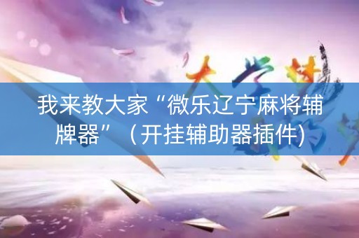 我来教大家“微乐辽宁麻将辅牌器”（开挂辅助器插件)
