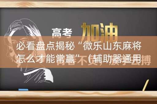 必看盘点揭秘“微乐山东麻将怎么才能常赢”（辅助器通用版)