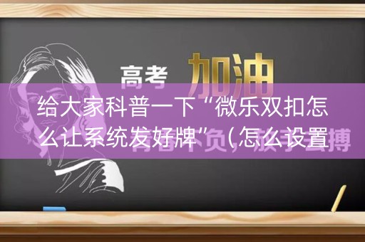 给大家科普一下“微乐双扣怎么让系统发好牌”（怎么设置能有好牌)