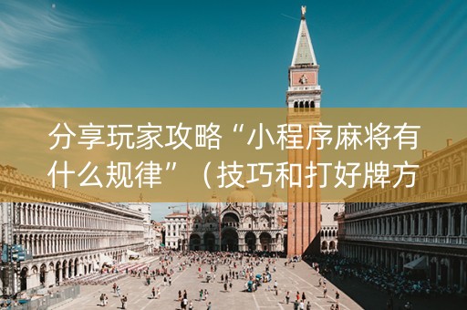 分享玩家攻略“小程序麻将有什么规律”（技巧和打好牌方法)
